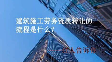 建筑施工勞務(wù)資質(zhì)轉(zhuǎn)讓的流程是什么？有哪些轉(zhuǎn)讓步驟紅人詳解