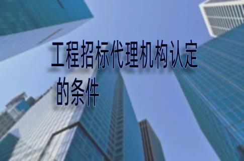 工程招標(biāo)代理機(jī)構(gòu)認(rèn)定的條件有哪些